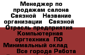 Менеджер по продажам салона Связной › Название организации ­ Связной › Отрасль предприятия ­ Компьютерная, оргтехника, ПО › Минимальный оклад ­ 40 000 - Все города Работа » Вакансии   . Мордовия респ.